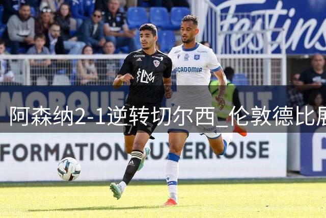 阿森纳2-1逆转切尔西 伦敦德比展现冠军韧性